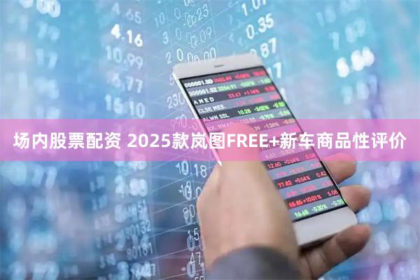 场内股票配资 2025款岚图FREE+新车商品性评价