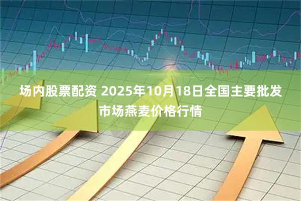 场内股票配资 2025年10月18日全国主要批发市场燕麦价格行情