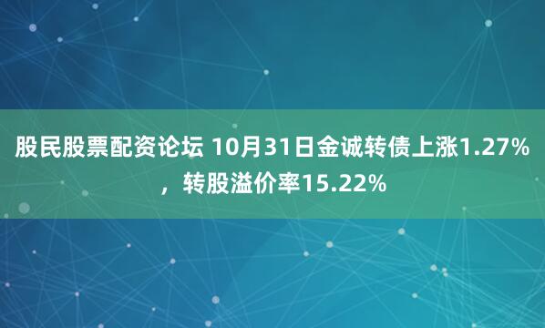 股民股票配资论坛 10月31日金诚转债上涨1.27%，转股溢价率15.22%