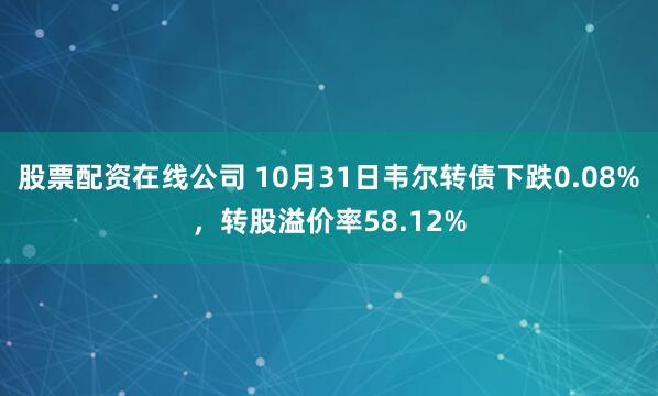 股票配资在线公司 10月31日韦尔转债下跌0.08%，转股溢价率58.12%