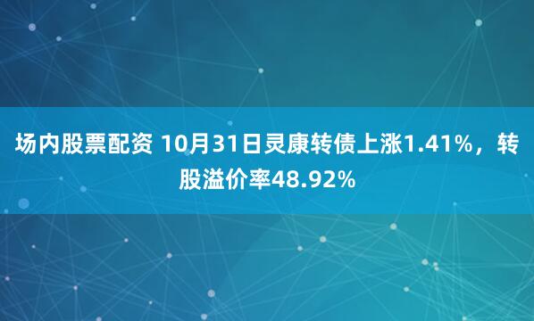 场内股票配资 10月31日灵康转债上涨1.41%，转股溢价率48.92%