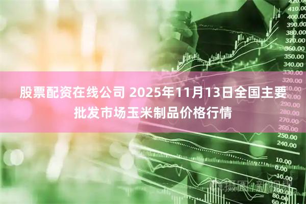 股票配资在线公司 2025年11月13日全国主要批发市场玉米制品价格行情