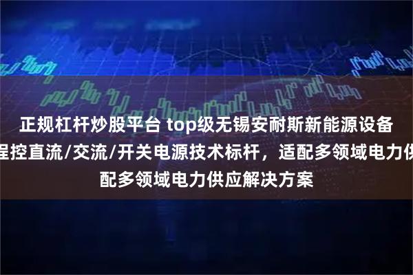正规杠杆炒股平台 top级无锡安耐斯新能源设备有限公司：程控直流/交流/开关电源技术标杆，适配多领域电力供应解决方案