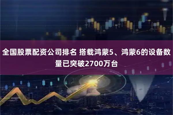 全国股票配资公司排名 搭载鸿蒙5、鸿蒙6的设备数量已突破2700万台