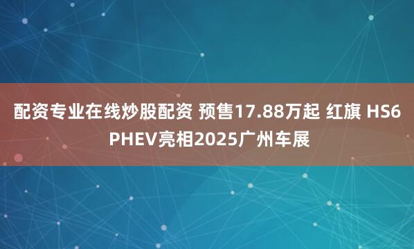 配资专业在线炒股配资 预售17.88万起 红旗 HS6 PHEV亮相2025广州车展