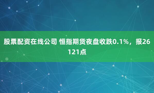 股票配资在线公司 恒指期货夜盘收跌0.1%，报26121点