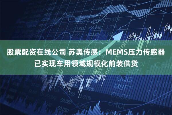 股票配资在线公司 苏奥传感：MEMS压力传感器已实现车用领域规模化前装供货