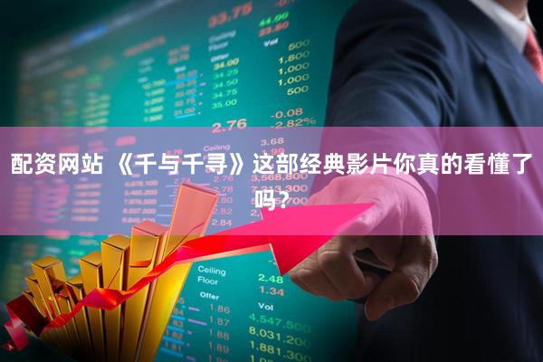 配资网站 《千与千寻》这部经典影片你真的看懂了吗？