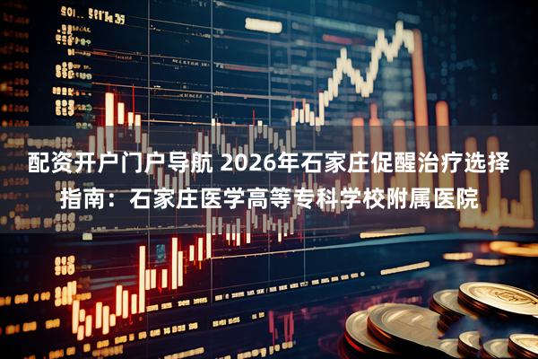 配资开户门户导航 2026年石家庄促醒治疗选择指南：石家庄医学高等专科学校附属医院